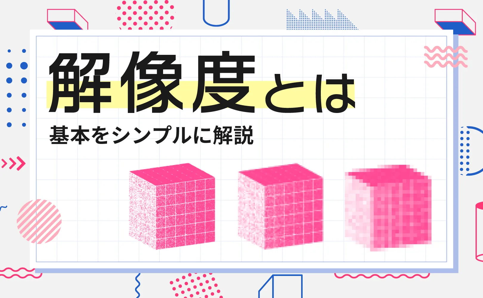「解像度とは 基本をシンプルに解説」という文字と、解像度の違いを示す3つのキューブのイラスト。左から右にかけてピクセルが粗くなっていく様子が描かれている。